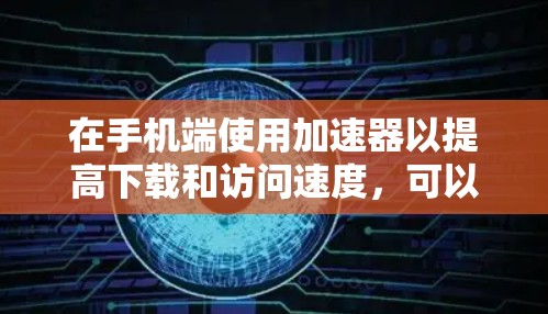 在手机端使用加速器以提高下载和访问速度,可以按照以下步骤进行