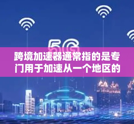 跨境加速器通常指的是专门用于加速从一个地区的网络连接到另一个地区网络的工具。这些加速器可以帮助用户更快地访问目标网络，节省时间和费用。以下是一些相关的信息和建议