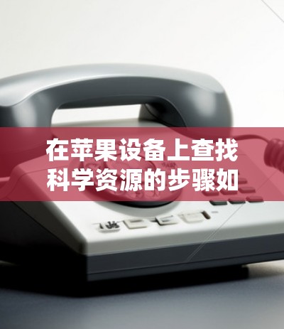 在苹果设备上查找科学资源的步骤如下