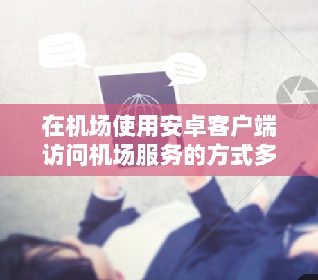 在机场使用安卓客户端访问机场服务的方式多样，常见包括以下几种
