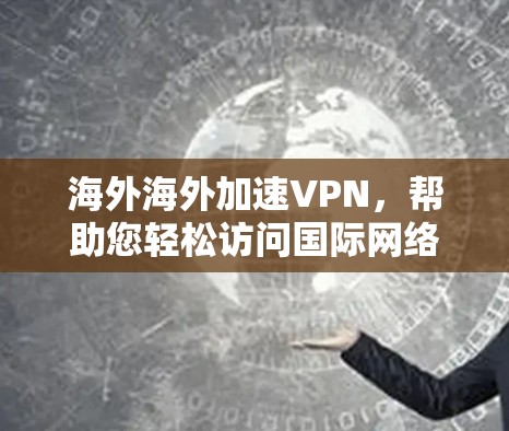 海外海外加速VPN,帮助您轻松访问国际网络 海外海外加速VPN,帮助您轻松访问国际网络