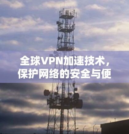 全球VPN加速技术,保护网络的安全与便捷