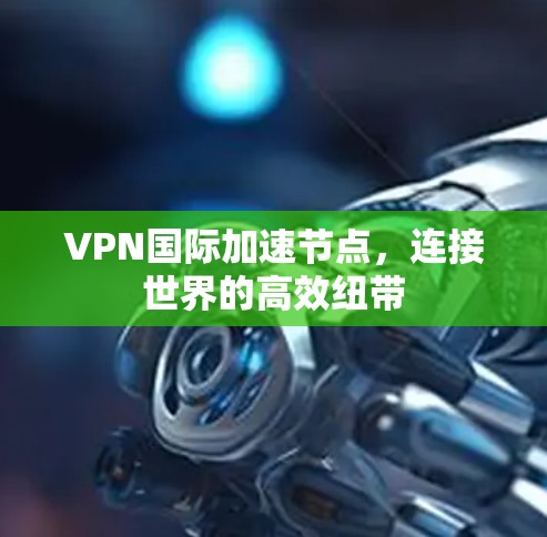 VPN国际加速节点，连接世界的高效纽带