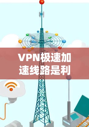 VPN极速加速线路是利用互联网加密技术，快速连接到高速VPN，以实现快速访问的目的。以下是选择和使用VPN极速加速线路的详细步骤，帮助您确保安全和高效