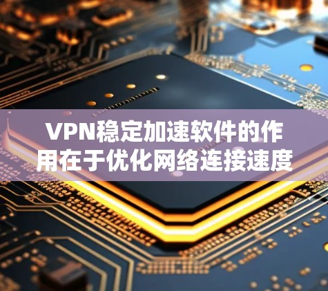 VPN稳定加速软件的作用在于优化网络连接速度，提升用户体验。以下是对该问题的详细分析和总结