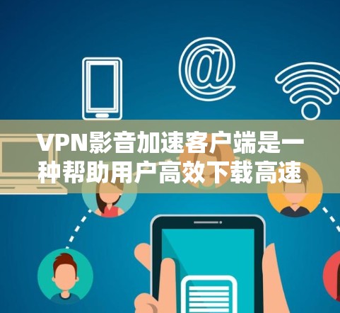 VPN影音加速客户端是一种帮助用户高效下载高速VPN内容的工具。这些客户端通常支持多种VPN协议，如VPN、VPN加速、反编解码软件加速等，能够帮助用户在短时间内加速下载速度，获取高质量的内容