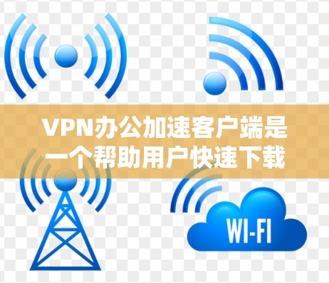 VPN办公加速客户端是一个帮助用户快速下载VPN资源的工具，通常包括加速、解压、解压缩等功能。以下是关于VPN办公加速客户端的一些关键点和信息
