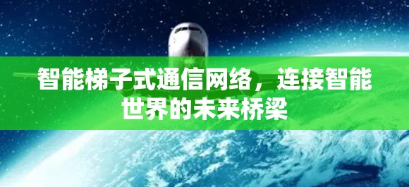 智能梯子式通信网络，连接智能世界的未来桥梁