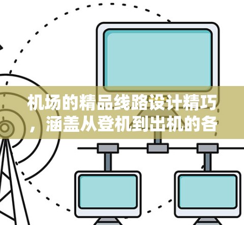 机场的精品线路设计精巧，涵盖从登机到出机的各个环节，确保旅客的舒适和便利。以下是一些常见的机场精品线路及其亮点