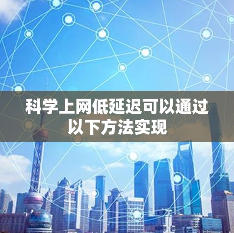 科学上网低延迟可以通过以下方法实现