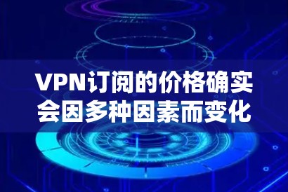 VPN订阅的价格确实会因多种因素而变化,包括但不限于以下方面