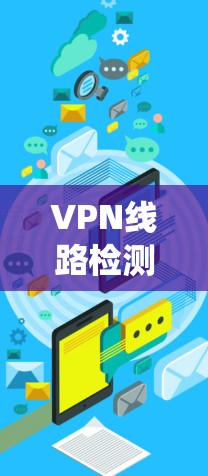 VPN线路检测是确保VPN安全性和访问权限的安全性过程，尤其在面对中国的VPN时，需要遵循严格的步骤和注意事项。以下是一个系统化的指南，帮助您全面理解和执行VPN检测