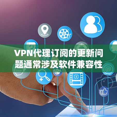 VPN代理订阅的更新问题通常涉及软件兼容性、updating software、更换服务提供商或设备,以及处理更新失败的情况,因此以下是一些常见问题的解决方案