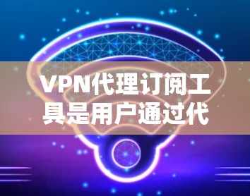 VPN代理订阅工具是用户通过代理将他们从本地网络转移到外部网络的网络服务,通常通过购买服务后连接到特定平台进行使用。以下是关于这些工具的详细介绍