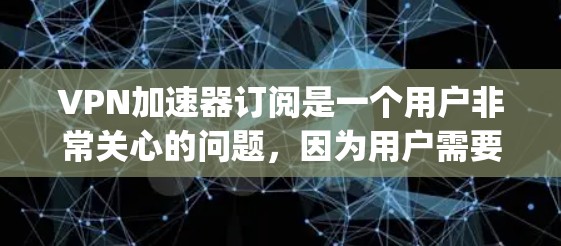 VPN加速器订阅是一个用户非常关心的问题，因为用户需要确保VPN服务的稳定性和安全性。以下是一些关于VPN加速器订阅的常见问题和建议，帮助你更好地理解 your需求并做出决定