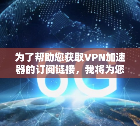为了帮助您获取VPN加速器的订阅链接，我将为您提供一些步骤和链接建议。请注意，选择VPN加速器时，请确保选择的是安全且符合您需求的平台