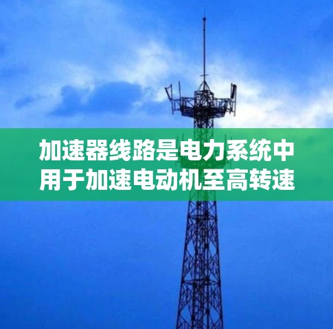 加速器线路是电力系统中用于加速电动机至高转速的设备系统,由多个关键部件组成,共同构成控制加速器工作的整体。以下是这些部件的详细说明 加速器线路是电力系统中用于加速电动机至高转速的设备系统,由多个关键部件组成,共同构成控制加速器工作的整体。以下是这些部件的详细说明