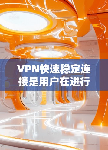 VPN快速稳定连接是用户在进行VPN连接时非常关注的一个问题。以下是一些常用的方法和技巧，帮助你快速稳定地连接到VPN，同时确保网络的安全性