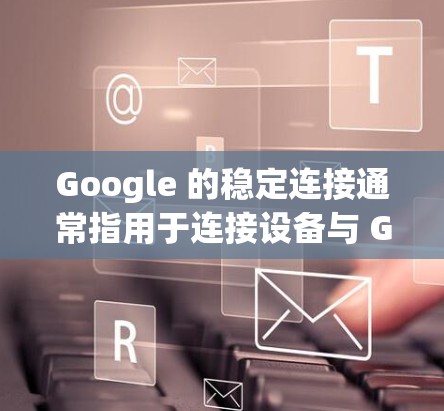 Google 的稳定连接通常指用于连接设备与 Google 网络服务的可靠连接。具体来说，稳定连接可能涉及到以下方面
