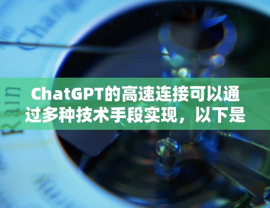 ChatGPT的高速连接可以通过多种技术手段实现，以下是一些主要的方法