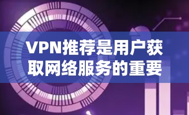 VPN推荐是用户获取网络服务的重要方式之一,通过VPN可以安全地访问互联网。以下是一些常见的VPN推荐网站,适合用户使用