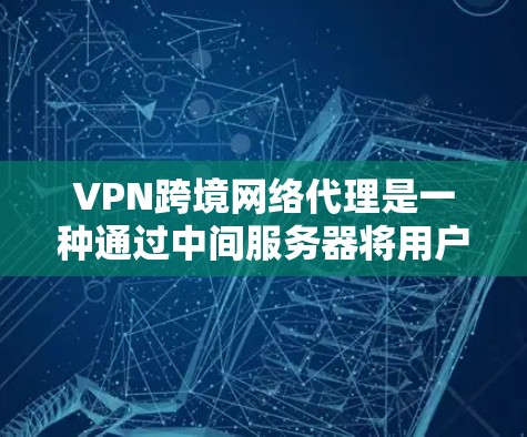 VPN跨境网络代理是一种通过中间服务器将用户连接到外部网络后，再通过VPN访问外部网站的技术。以下是详细的分步解释