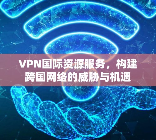 VPN国际资源服务，构建跨国网络的威胁与机遇