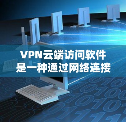 VPN云端访问软件是一种通过网络连接到云端的软件，用于访问外部IP地址或使用VPN服务。以下是对该主题的详细总结和步骤指南