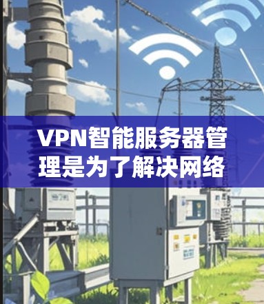 VPN智能服务器管理是为了解决网络中的双向连接问题而开发的解决方案。以下是逐步的指南，帮助您更好地管理这些智能服务器