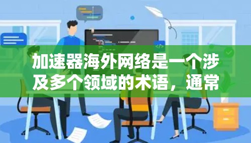 加速器海外网络是一个涉及多个领域的术语，通常指用于提高网络性能、优化数据传输和提升网络安全性等的工具或平台，在海外的实施情况。以下是对该术语的详细解释