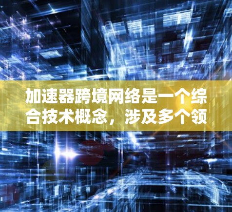加速器跨境网络是一个综合技术概念，涉及多个领域，旨在提高跨国网络的效率和性能。以下是对这一概念的详细解析