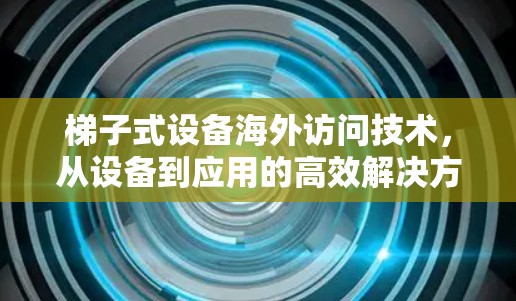 梯子式设备海外访问技术，从设备到应用的高效解决方案