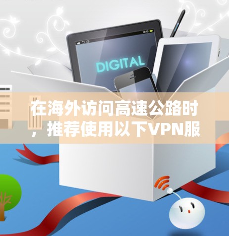 在海外访问高速公路时,推荐使用以下VPN服务,以确保安全、高效且符合当地法律法规 在海外访问高速公路时,推荐使用以下VPN服务,以确保安全、高效且符合当地法律法规
