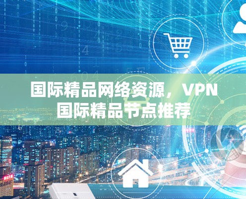 国际精品网络资源,VPN国际精品节点推荐