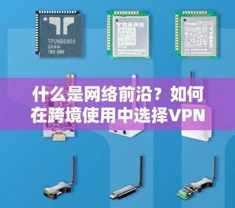 什么是网络前沿？如何在跨境使用中选择VPN跨境优选节点？