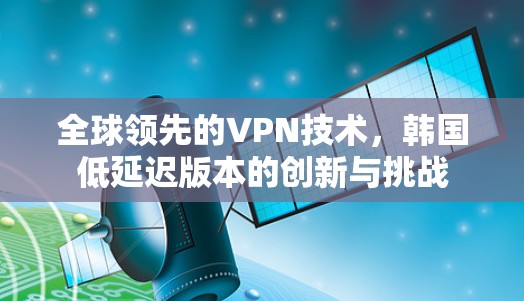 全球领先的VPN技术，韩国低延迟版本的创新与挑战