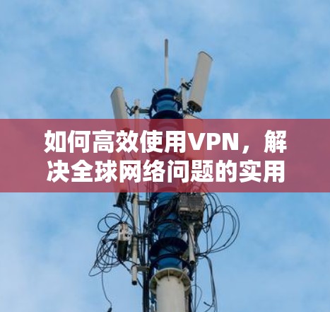如何高效使用VPN，解决全球网络问题的实用指南