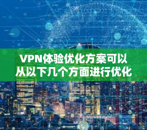 VPN体验优化方案可以从以下几个方面进行优化