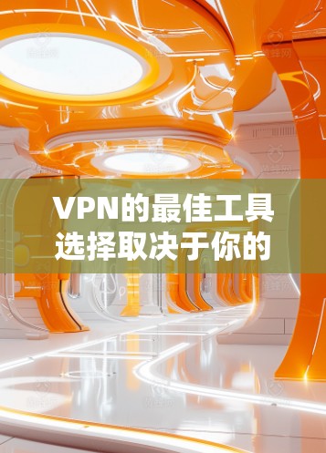 VPN的最佳工具选择取决于你的使用需求和习惯。以下是一些推荐的VPN工具及其特点,供你参考