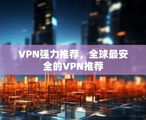 VPN强力推荐,全球最安全的VPN推荐