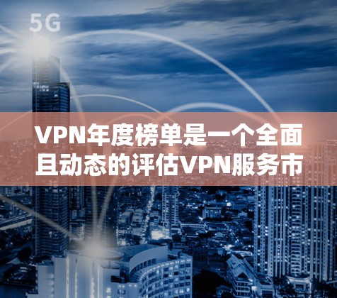 VPN年度榜单是一个全面且动态的评估VPN服务市场的重要指标，涵盖了用户数量、流量、收入、广告成本等多个方面。以下是对VPN年度榜单的详细分析