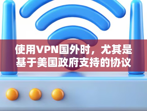 使用VPN国外时，尤其是基于美国政府支持的协议，可能会涉及以下限制和考虑因素