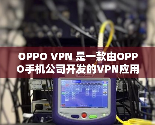 OPPO VPN 是一款由OPPO手机公司开发的VPN应用程序，旨在为用户提供安全、可靠的VPN体验。以下是一些 OPPO VPN 的特点和体验工具