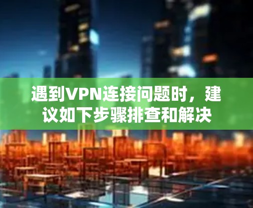 遇到VPN连接问题时，建议如下步骤排查和解决