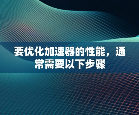 要优化加速器的性能，通常需要以下步骤