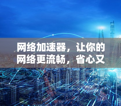 网络加速器,让你的网络更流畅,省心又省力! 网络加速器,让你的网络更流畅,省心又省力!