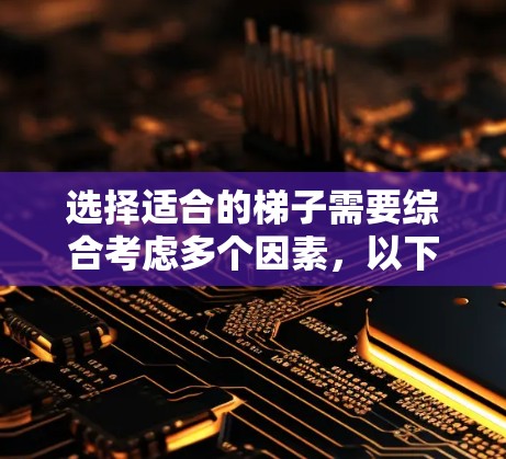 选择适合的梯子需要综合考虑多个因素,以下是一些关键点,帮助你做出明智的选择