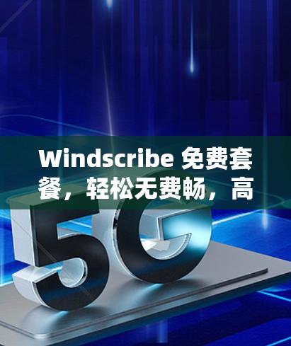 Windscribe 免费套餐,轻松无费畅,高效便捷享