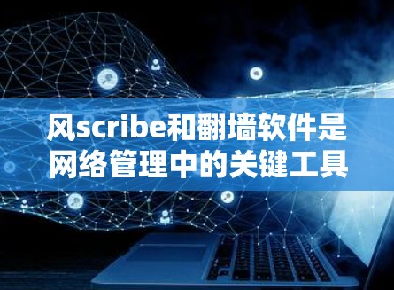 风scribe和翻墙软件是网络管理中的关键工具,它们在保护网络和控制访问方面发挥着重要作用。以下是关于这两个工具的详细解析