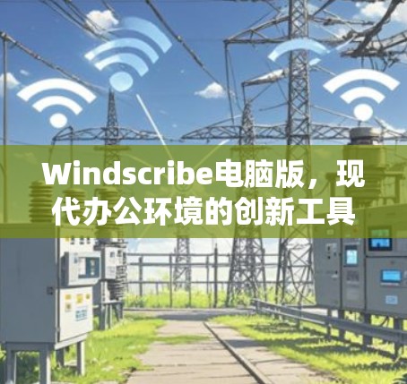 Windscribe电脑版，现代办公环境的创新工具